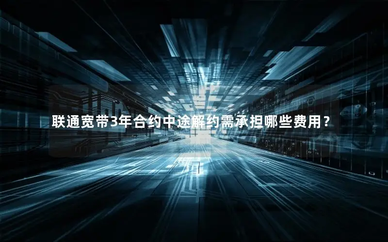 联通宽带3年合约中途解约需承担哪些费用？