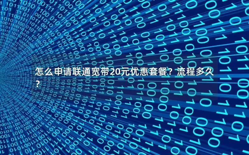 怎么申请联通宽带20元优惠套餐？流程多久？