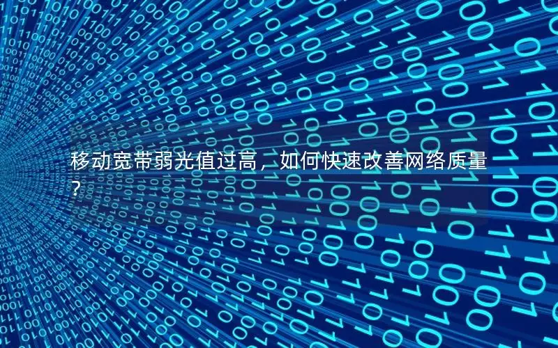 移动宽带弱光值过高，如何快速改善网络质量？