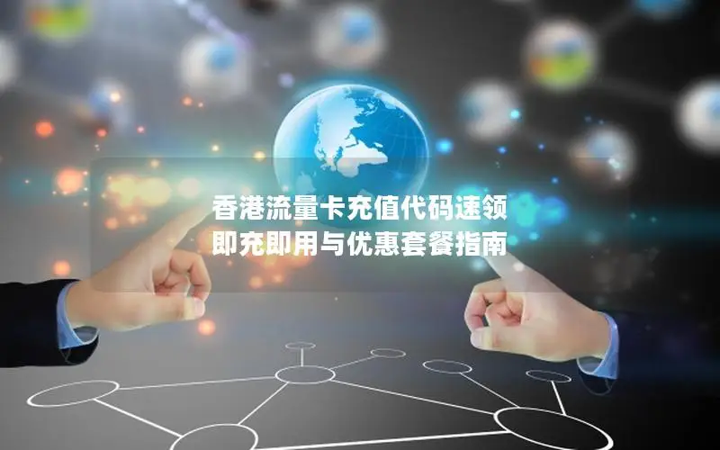 香港流量卡充值代码速领 即充即用与优惠套餐指南