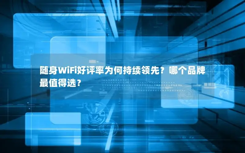 随身WiFi好评率为何持续领先？哪个品牌最值得选？