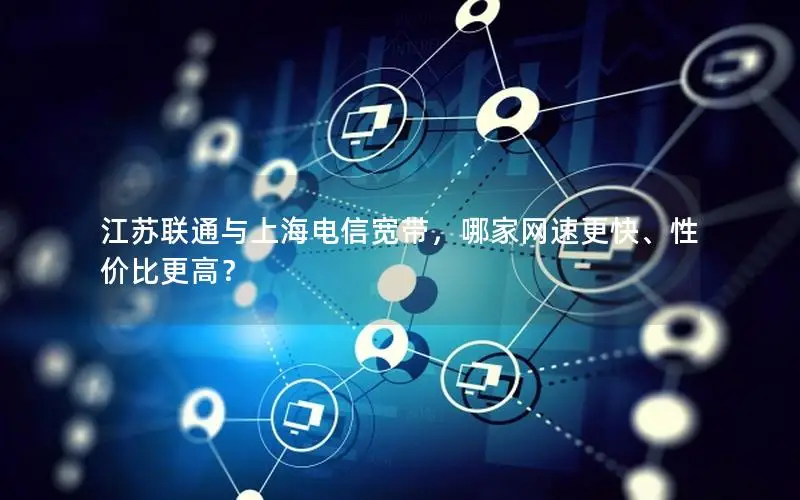 江苏联通与上海电信宽带，哪家网速更快、性价比更高？