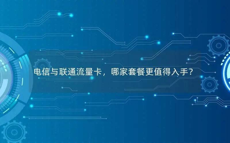 电信与联通流量卡，哪家套餐更值得入手？