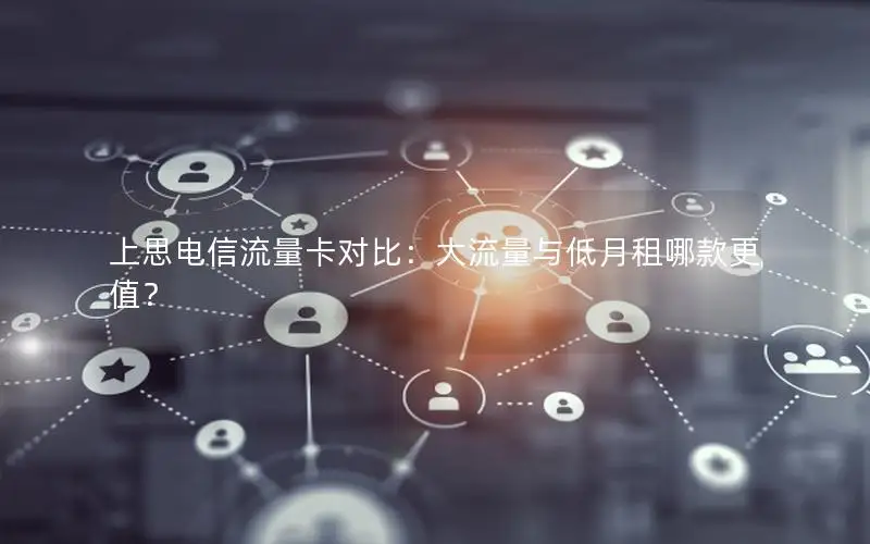 上思电信流量卡对比：大流量与低月租哪款更值？