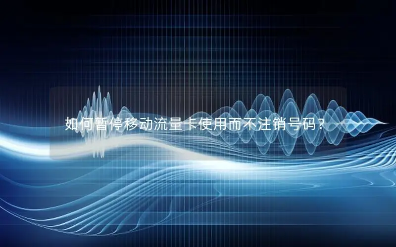 如何暂停移动流量卡使用而不注销号码？