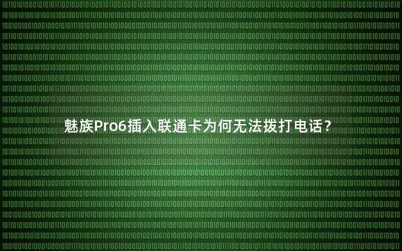 魅族Pro6插入联通卡为何无法拨打电话？