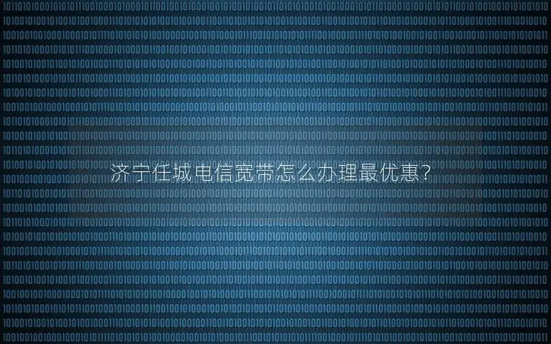 济宁任城电信宽带怎么办理最优惠？