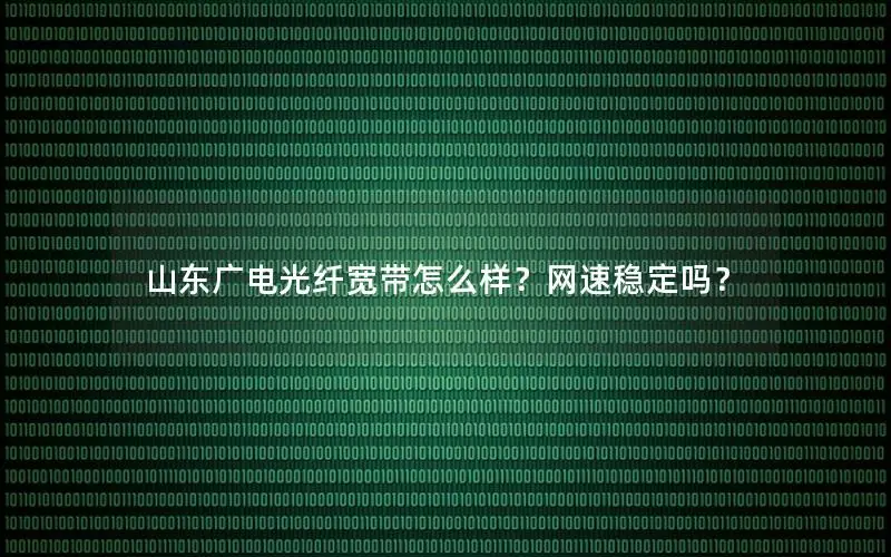 山东广电光纤宽带怎么样？网速稳定吗？