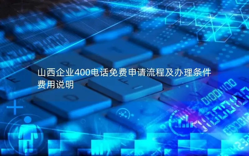 山西企业400电话免费申请流程及办理条件费用说明