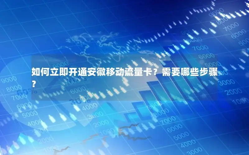 如何立即开通安徽移动流量卡？需要哪些步骤？