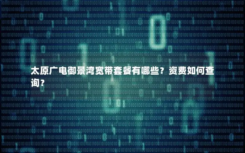 太原广电御景湾宽带套餐有哪些？资费如何查询？