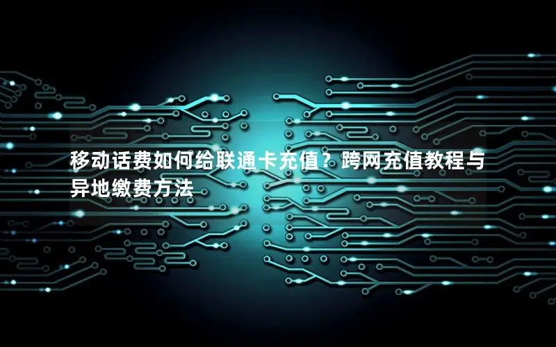 移动话费如何给联通卡充值？跨网充值教程与异地缴费方法