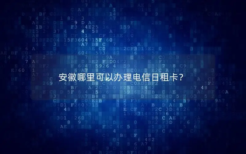 安徽哪里可以办理电信日租卡？