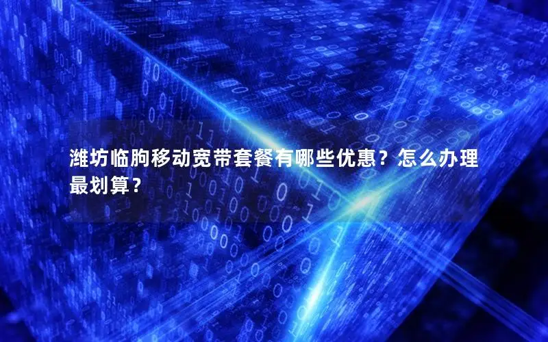 潍坊临朐移动宽带套餐有哪些优惠？怎么办理最划算？