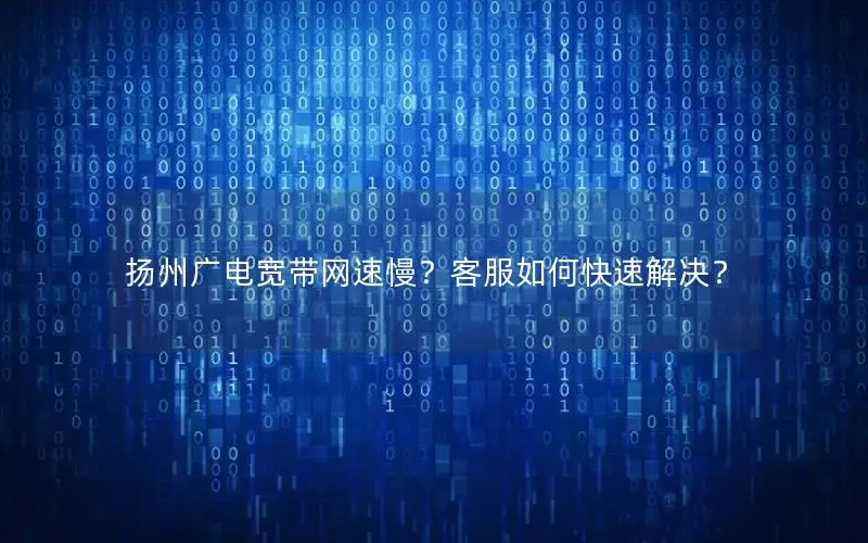 扬州广电宽带网速慢？客服如何快速解决？