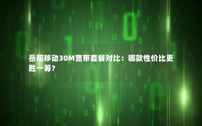 岳阳移动30M宽带套餐对比：哪款性价比更胜一筹？