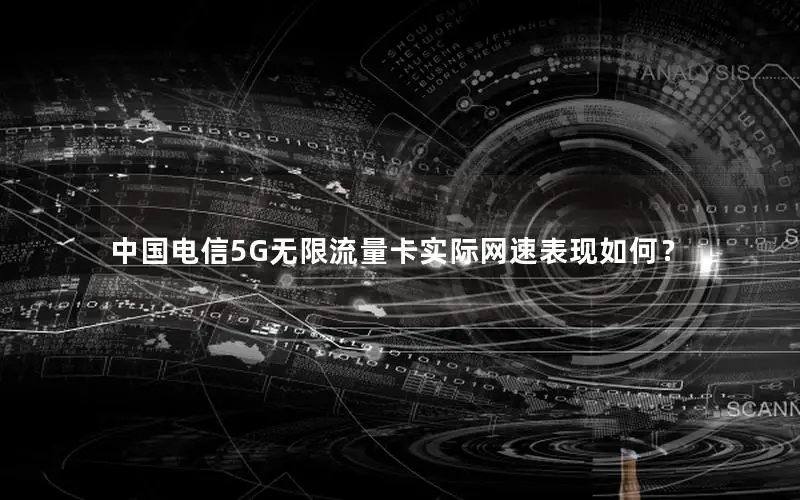 中国电信5G无限流量卡实际网速表现如何？
