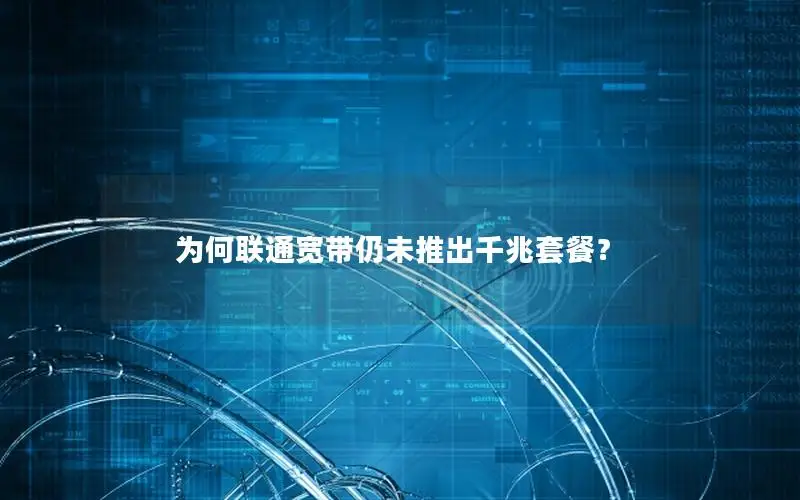 为何联通宽带仍未推出千兆套餐？