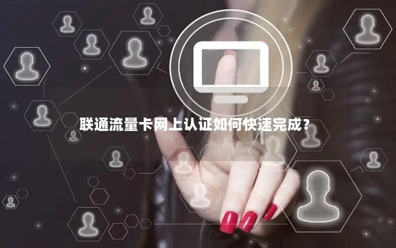 联通流量卡网上认证如何快速完成？