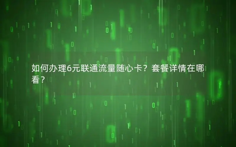如何办理6元联通流量随心卡？套餐详情在哪看？