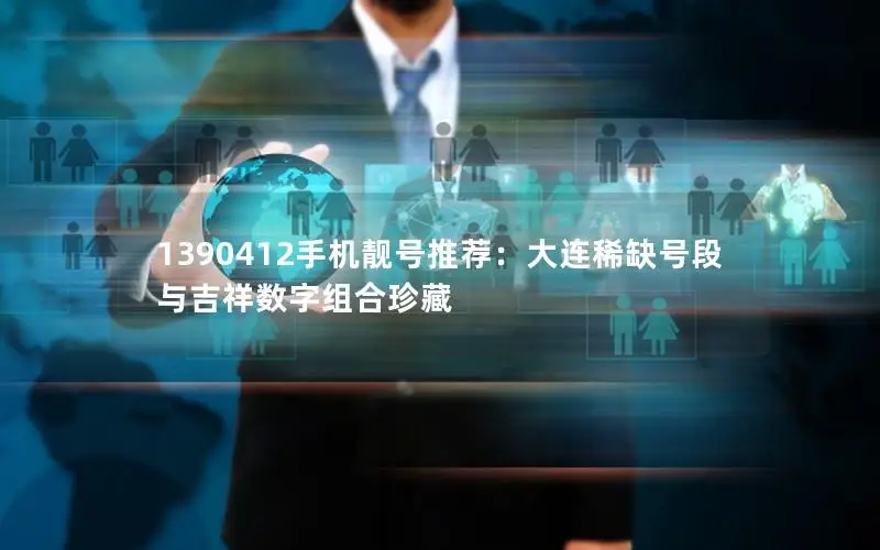 1390412手机靓号推荐：大连稀缺号段与吉祥数字组合珍藏