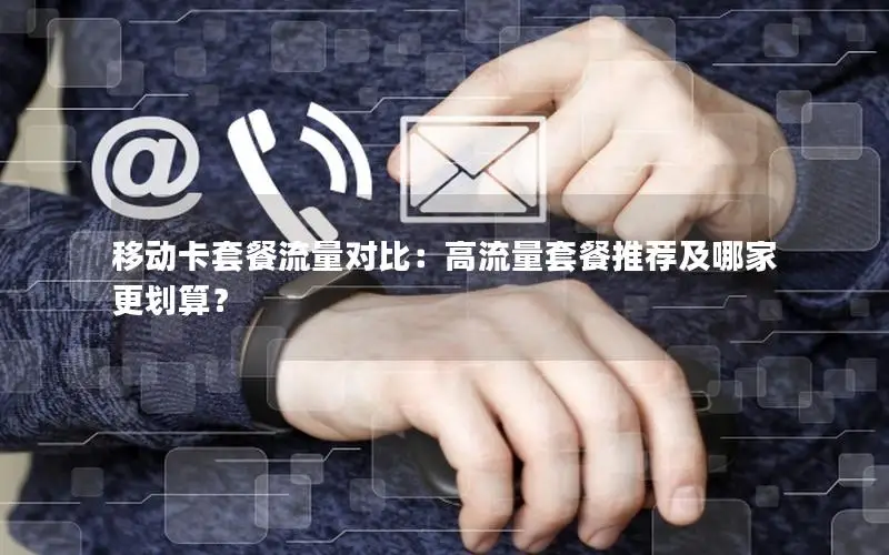 移动卡套餐流量对比：高流量套餐推荐及哪家更划算？