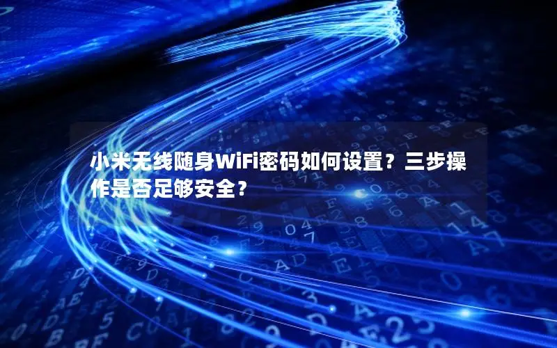 小米无线随身WiFi密码如何设置？三步操作是否足够安全？