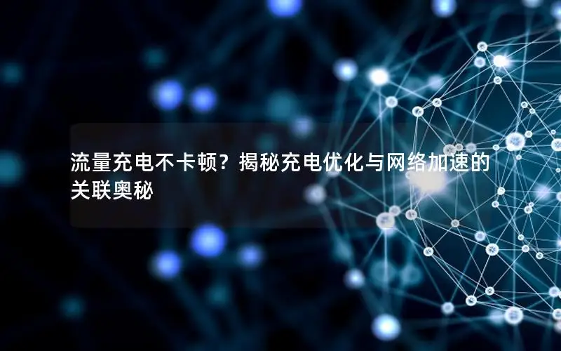 流量充电不卡顿？揭秘充电优化与网络加速的关联奥秘