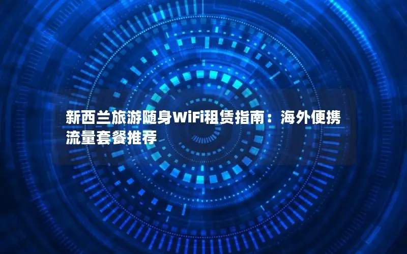 新西兰旅游随身WiFi租赁指南：海外便携流量套餐推荐