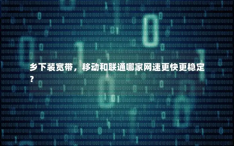 乡下装宽带，移动和联通哪家网速更快更稳定？