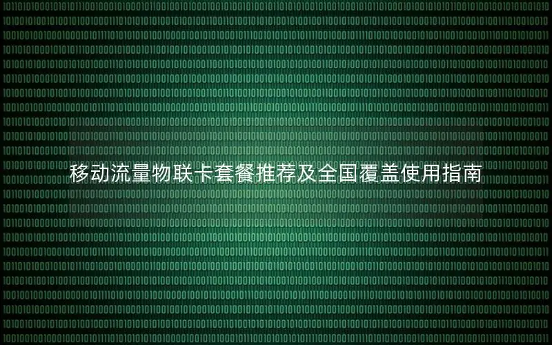 移动流量物联卡套餐推荐及全国覆盖使用指南