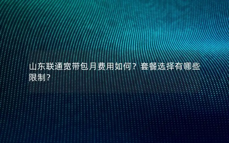 山东联通宽带包月费用如何？套餐选择有哪些限制？
