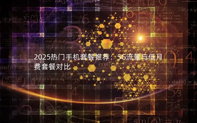 2025热门手机套餐推荐：5G流量与低月费套餐对比