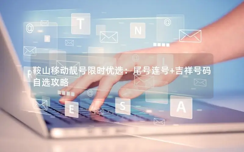 鞍山移动靓号限时优选：尾号连号+吉祥号码自选攻略