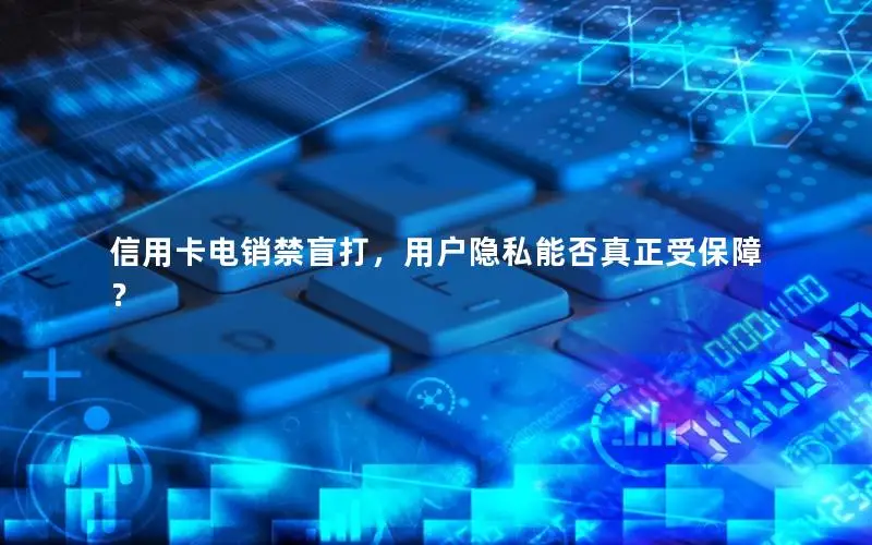 信用卡电销禁盲打，用户隐私能否真正受保障？