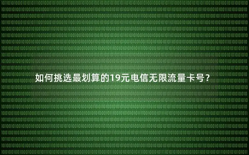 如何挑选最划算的19元电信无限流量卡号？