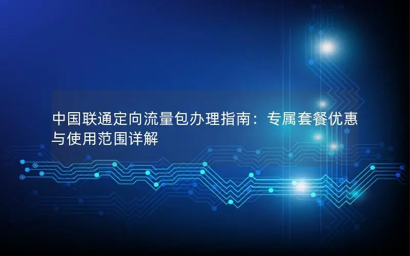 中国联通定向流量包办理指南：专属套餐优惠与使用范围详解