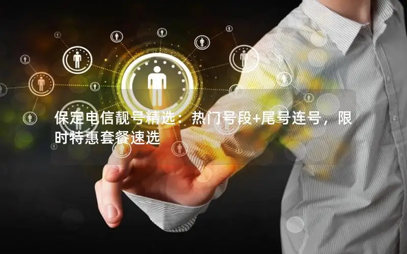 保定电信靓号精选：热门号段+尾号连号，限时特惠套餐速选