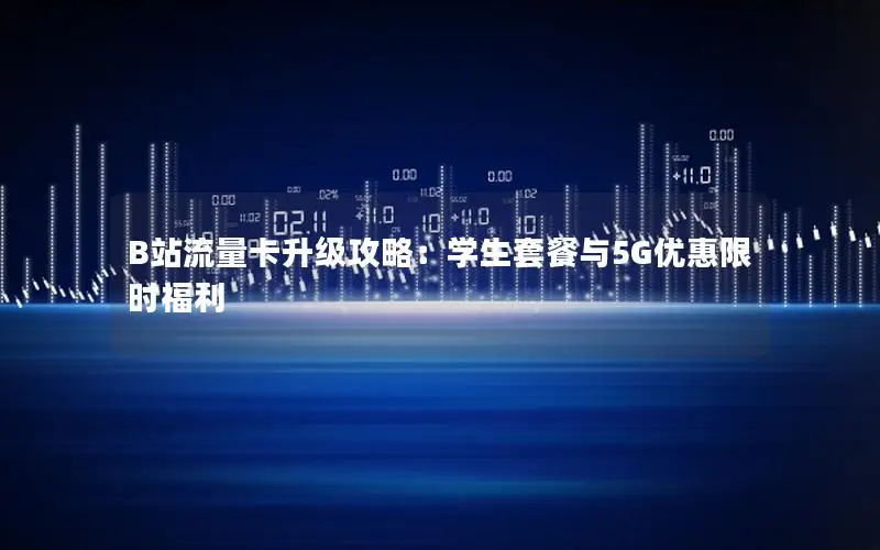 B站流量卡升级攻略：学生套餐与5G优惠限时福利