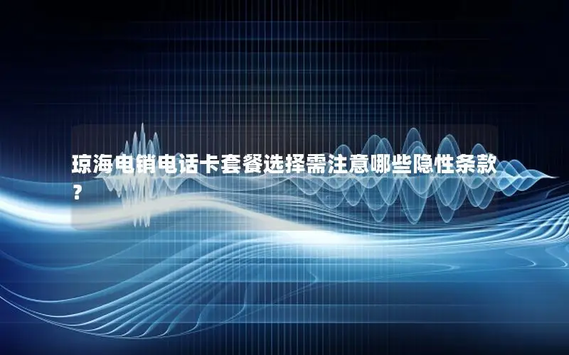 琼海电销电话卡套餐选择需注意哪些隐性条款？