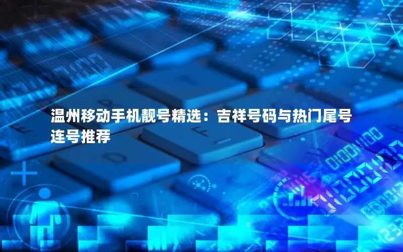 温州移动手机靓号精选：吉祥号码与热门尾号连号推荐