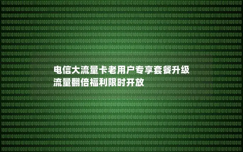 电信大流量卡老用户专享套餐升级 流量翻倍福利限时开放