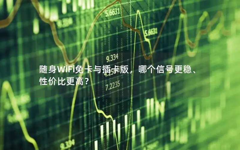随身WiFi免卡与插卡版，哪个信号更稳、性价比更高？