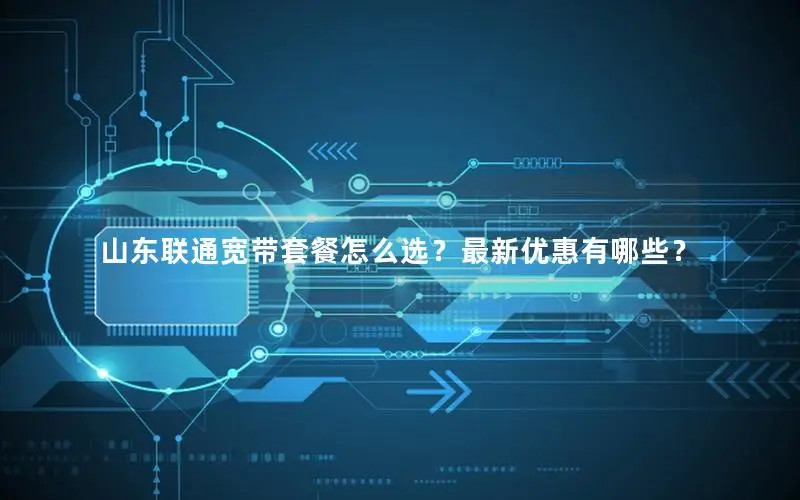 山东联通宽带套餐怎么选？最新优惠有哪些？