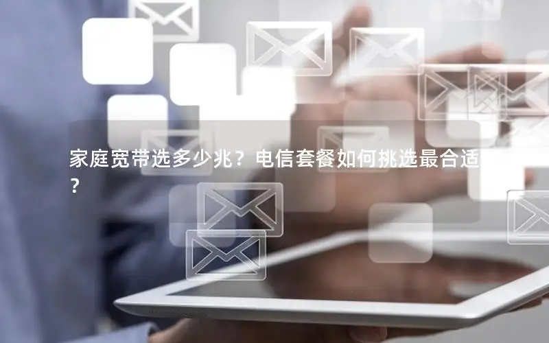 家庭宽带选多少兆？电信套餐如何挑选最合适？
