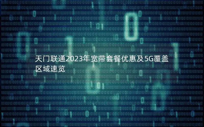 天门联通2023年宽带套餐优惠及5G覆盖区域速览