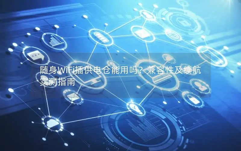 随身WiFi插供电仓能用吗？兼容性及续航实测指南