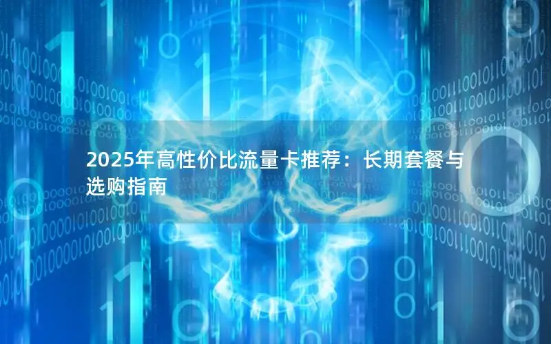2025年高性价比流量卡推荐：长期套餐与选购指南