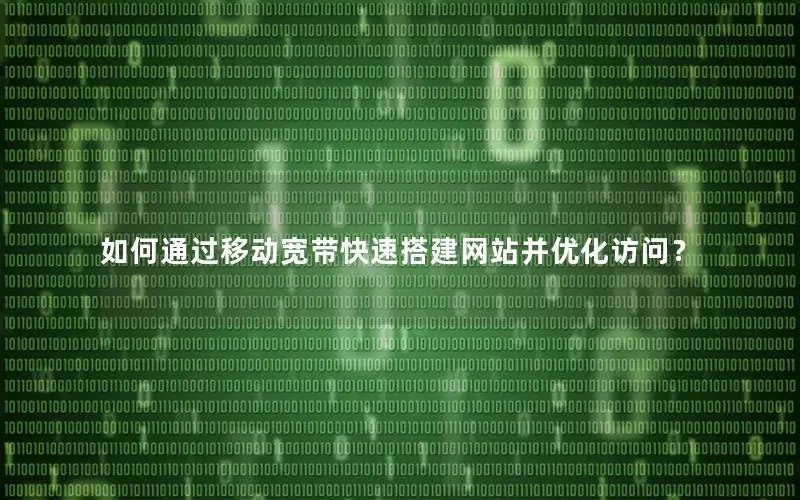 如何通过移动宽带快速搭建网站并优化访问？