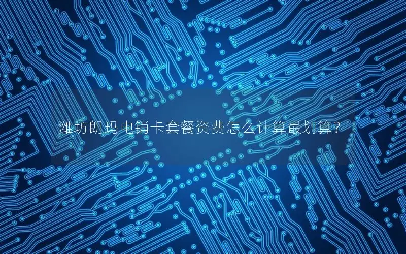 潍坊朗玛电销卡套餐资费怎么计算最划算？